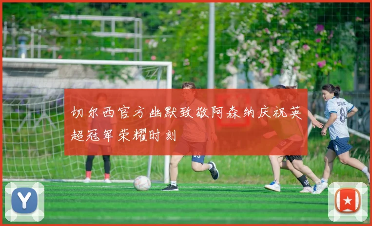 切尔西官方幽默致敬阿森纳庆祝英超冠军荣耀时刻
