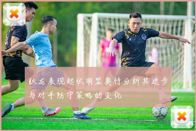 狄龙表现起伏明显奥特分析其进步与对手防守策略的变化