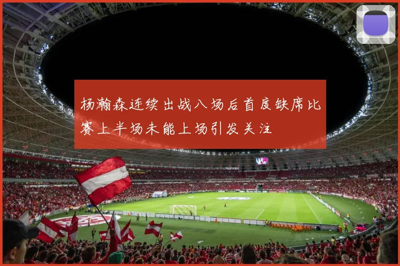 杨瀚森连续出战八场后首度缺席比赛上半场未能上场引发关注