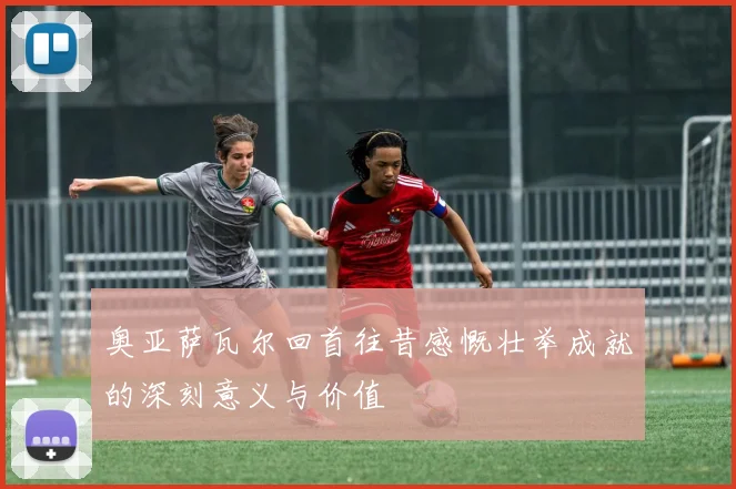 奥亚萨瓦尔回首往昔感慨壮举成就的深刻意义与价值