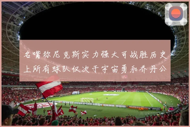 名嘴称尼克斯实力强大可战胜历史上所有球队仅次于宇宙勇和乔丹公牛