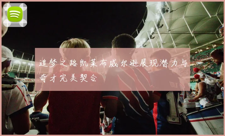 追梦之路凯莱布威尔逊展现潜力与奇才完美契合