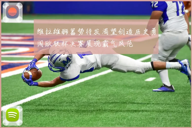 维拉雄狮蓄势待发渴望创造历史勇闯欧联杯决赛展现霸气风范