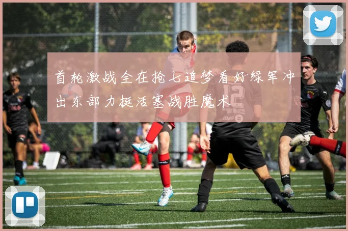 首轮激战全在抢七追梦看好绿军冲出东部力挺活塞战胜魔术