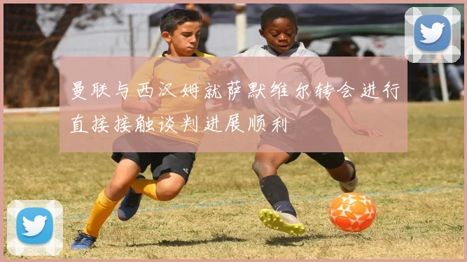 曼联与西汉姆就萨默维尔转会进行直接接触谈判进展顺利