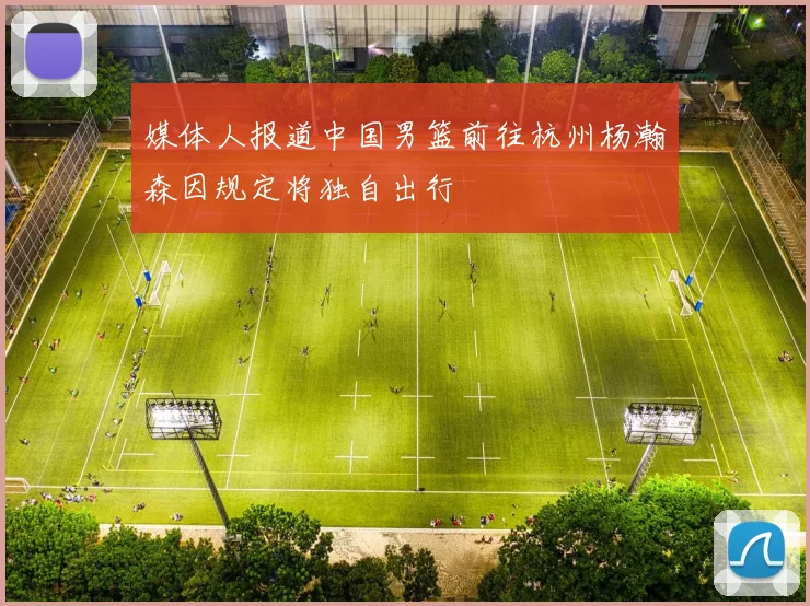 媒体人报道中国男篮前往杭州杨瀚森因规定将独自出行