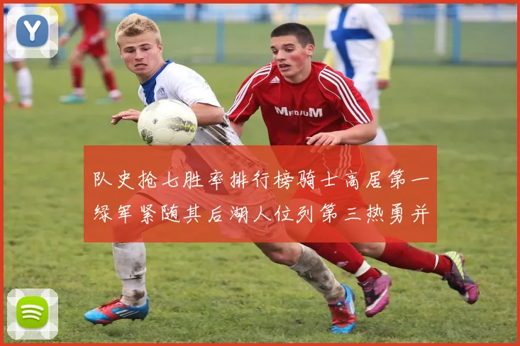 队史抢七胜率排行榜骑士高居第一绿军紧随其后湖人位列第三热勇并列第七