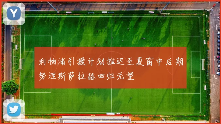 利物浦引援计划推迟至夏窗中后期努涅斯萨拉赫回归无望