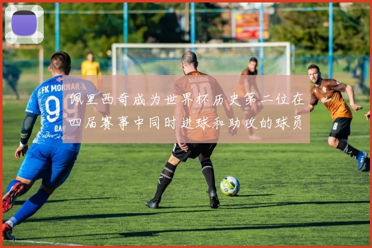 佩里西奇成为世界杯历史第二位在四届赛事中同时进球和助攻的球员仅次于梅西