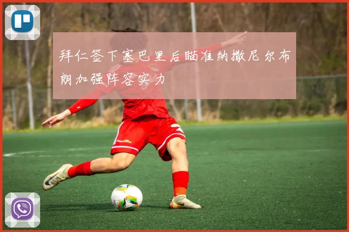 拜仁签下塞巴里后瞄准纳撒尼尔布朗加强阵容实力