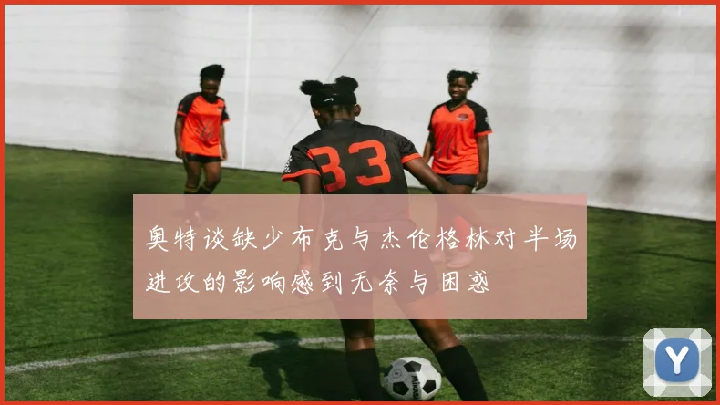 奥特谈缺少布克与杰伦格林对半场进攻的影响感到无奈与困惑