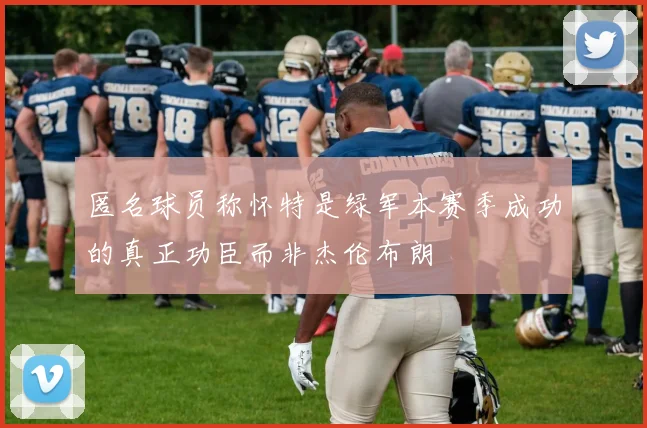 匿名球员称怀特是绿军本赛季成功的真正功臣而非杰伦布朗