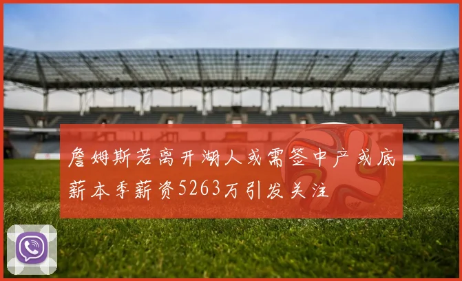 詹姆斯若离开湖人或需签中产或底薪本季薪资5263万引发关注