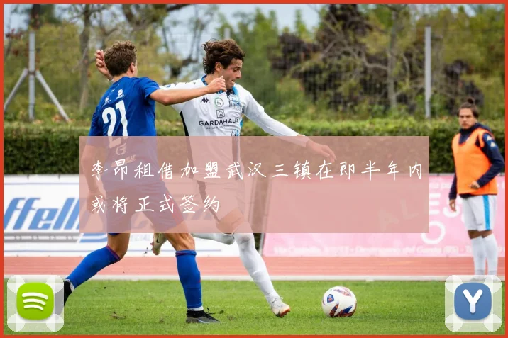 李昂租借加盟武汉三镇在即半年内或将正式签约